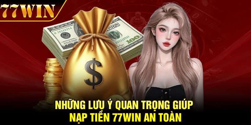 Những lưu ý quan trọng giúp nạp tiền 77Win an toàn