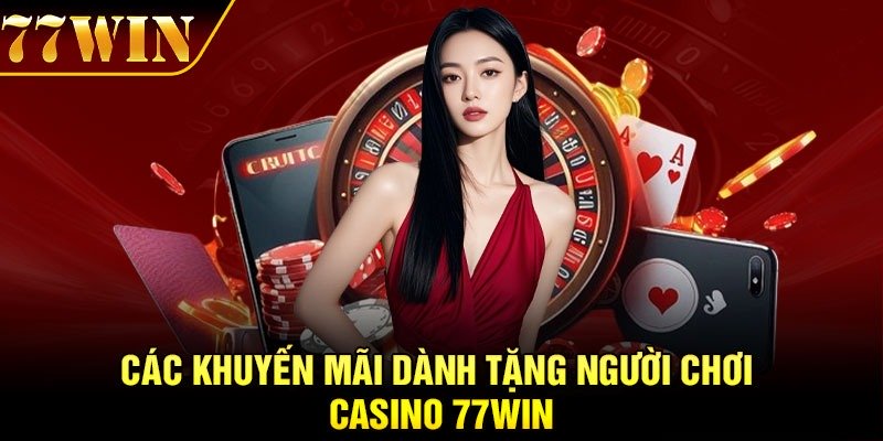 Các khuyến mãi dành tặng người chơi casino 77Win
