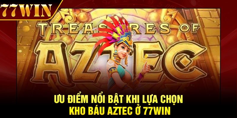 Ưu điểm nổi bật khi lựa chọn kho báu Aztec ở 77Win
